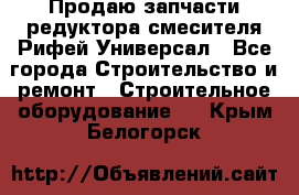 Продаю запчасти редуктора смесителя Рифей Универсал - Все города Строительство и ремонт » Строительное оборудование   . Крым,Белогорск